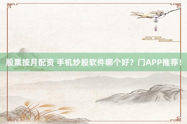 股票按月配资 手机炒股软件哪个好？门APP推荐！