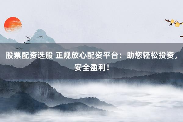 股票配资选股 正规放心配资平台：助您轻松投资，安全盈利！