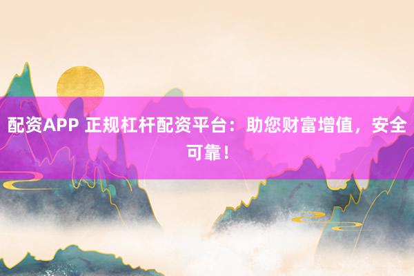 配资APP 正规杠杆配资平台：助您财富增值，安全可靠！