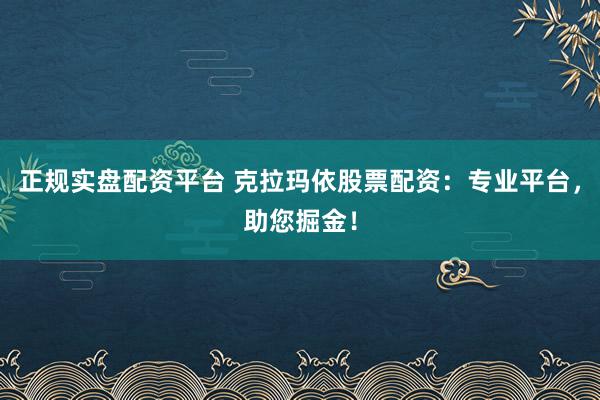 正规实盘配资平台 克拉玛依股票配资：专业平台，助您掘金！