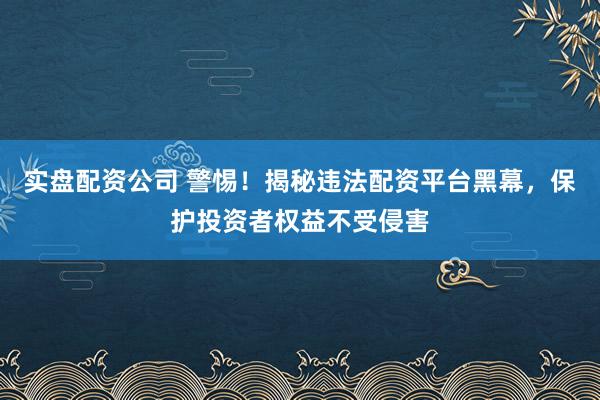 实盘配资公司 警惕！揭秘违法配资平台黑幕，保护投资者权益不受侵害