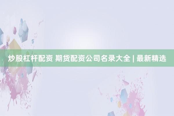 炒股杠杆配资 期货配资公司名录大全 | 最新精选