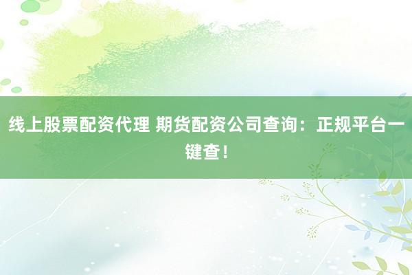 线上股票配资代理 期货配资公司查询：正规平台一键查！