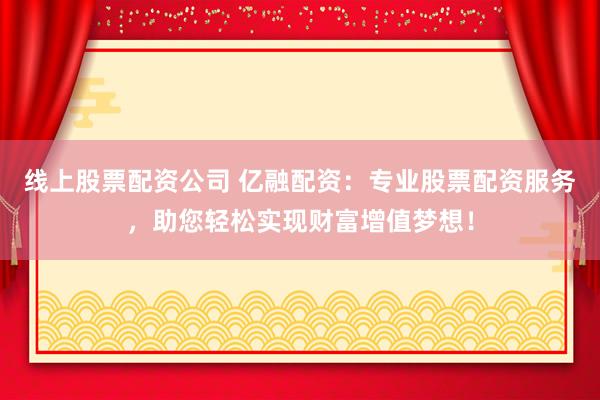 线上股票配资公司 亿融配资：专业股票配资服务，助您轻松实现财富增值梦想！