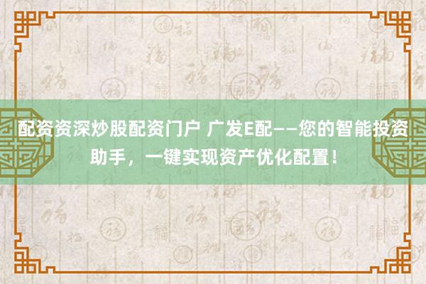 配资资深炒股配资门户 广发E配——您的智能投资助手，一键实现资产优化配置！