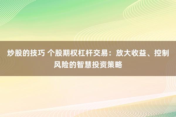 炒股的技巧 个股期权杠杆交易：放大收益、控制风险的智慧投资策略