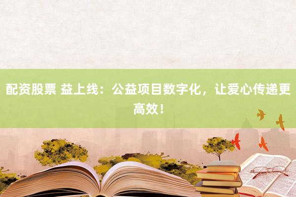 配资股票 益上线：公益项目数字化，让爱心传递更高效！