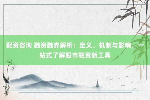 配资咨询 融资融券解析：定义、机制与影响，一站式了解股市融资新工具