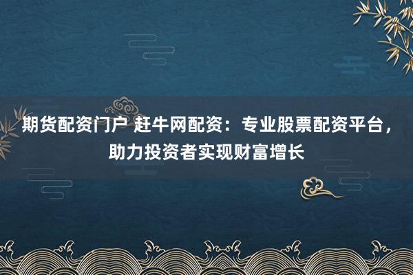 期货配资门户 赶牛网配资：专业股票配资平台，助力投资者实现财富增长