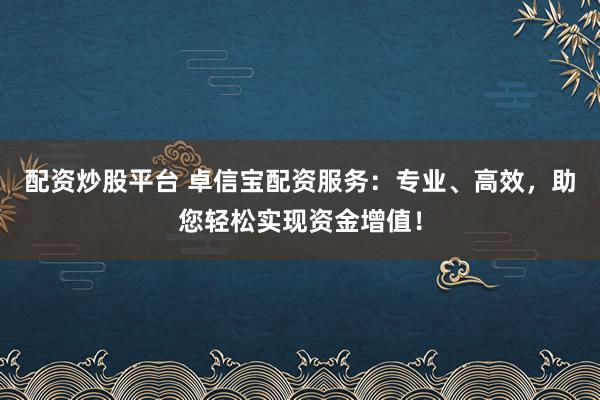 配资炒股平台 卓信宝配资服务：专业、高效，助您轻松实现资金增值！