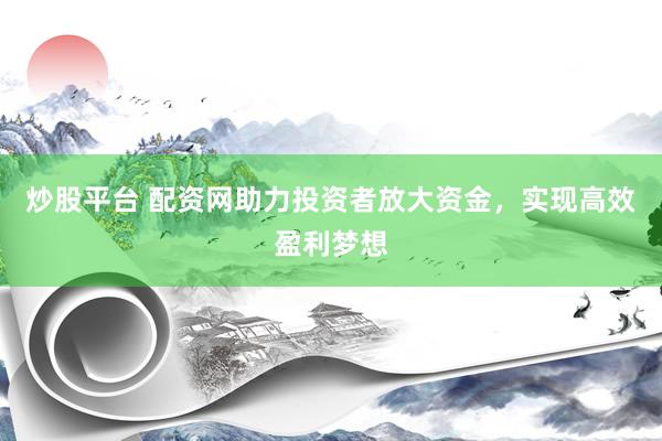 炒股平台 配资网助力投资者放大资金，实现高效盈利梦想