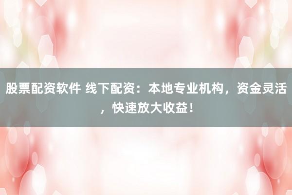 股票配资软件 线下配资：本地专业机构，资金灵活，快速放大收益！