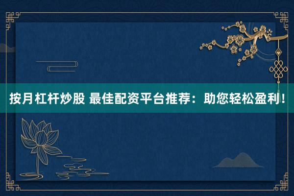 按月杠杆炒股 最佳配资平台推荐：助您轻松盈利！