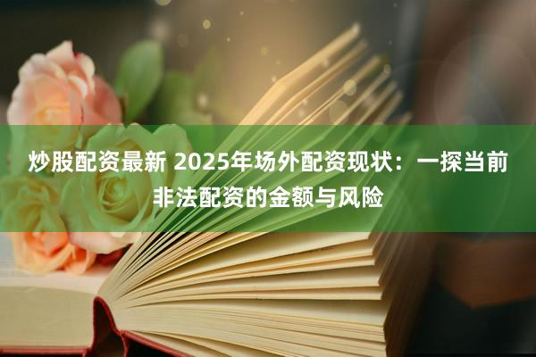 炒股配资最新 2025年场外配资现状：一探当前非法配资的金额与风险