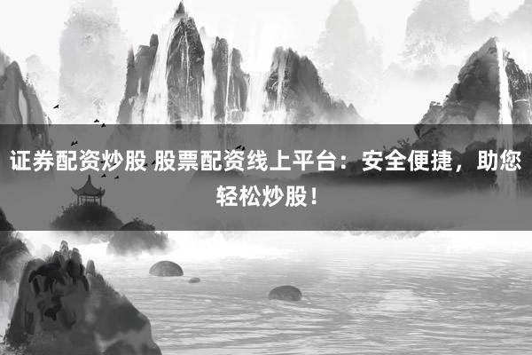 证券配资炒股 股票配资线上平台：安全便捷，助您轻松炒股！
