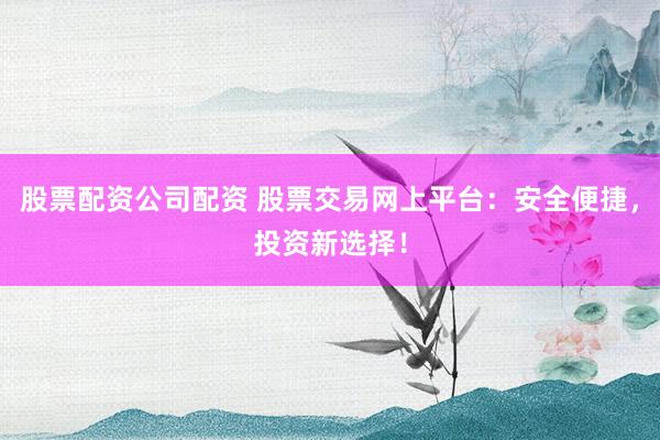 股票配资公司配资 股票交易网上平台：安全便捷，投资新选择！