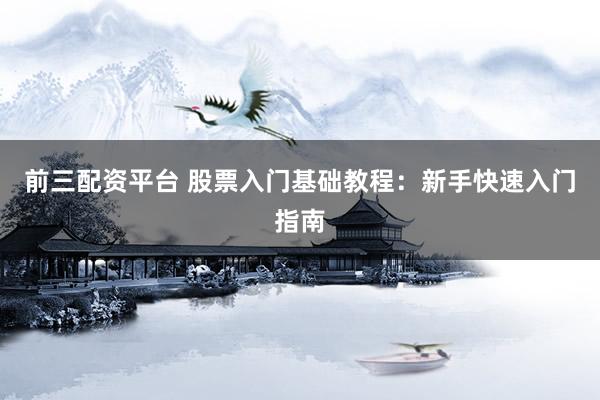 前三配资平台 股票入门基础教程：新手快速入门指南