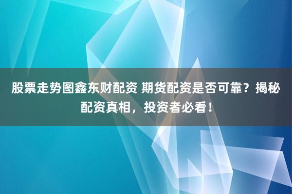 股票走势图鑫东财配资 期货配资是否可靠？揭秘配资真相，投资者必看！