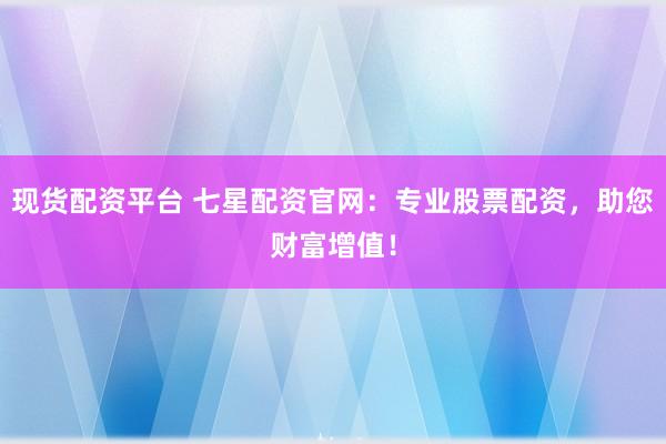 现货配资平台 七星配资官网：专业股票配资，助您财富增值！