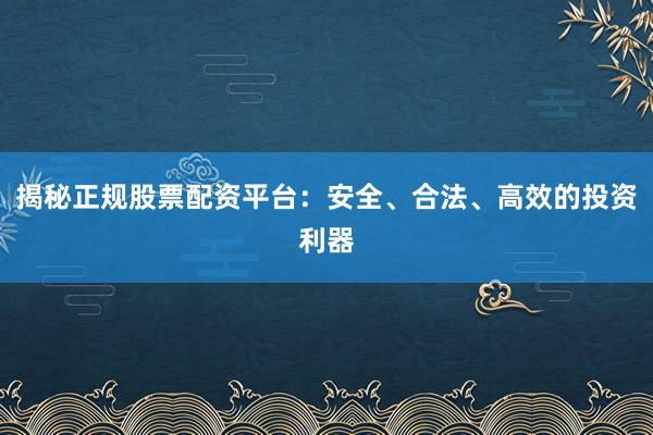 揭秘正规股票配资平台：安全、合法、高效的投资利器