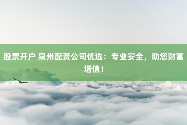 股票开户 泉州配资公司优选：专业安全，助您财富增值！