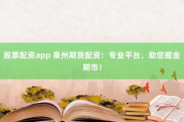 股票配资app 泉州期货配资：专业平台，助您掘金期市！