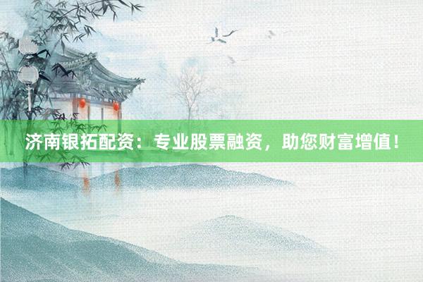 济南银拓配资：专业股票融资，助您财富增值！