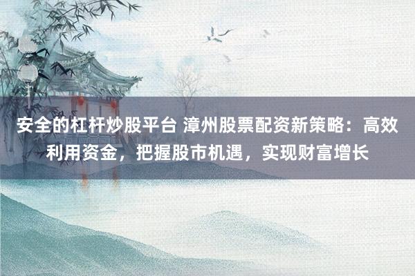 安全的杠杆炒股平台 漳州股票配资新策略：高效利用资金，把握股市机遇，实现财富增长