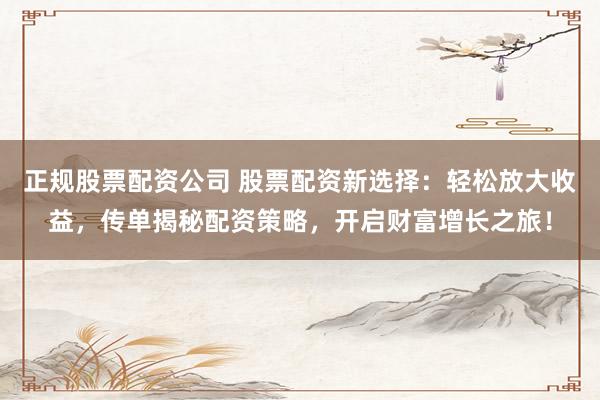 正规股票配资公司 股票配资新选择：轻松放大收益，传单揭秘配资策略，开启财富增长之旅！