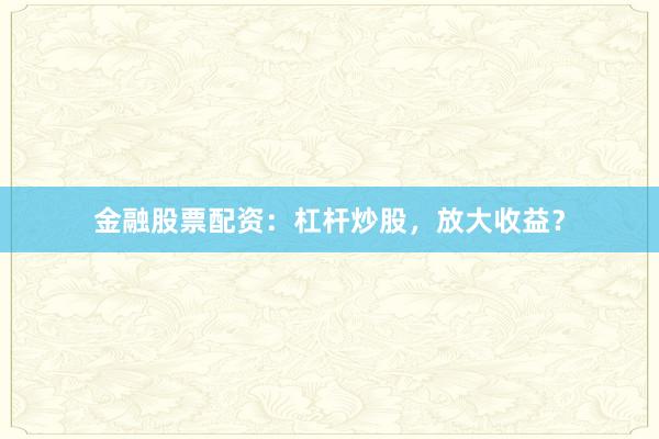 金融股票配资：杠杆炒股，放大收益？