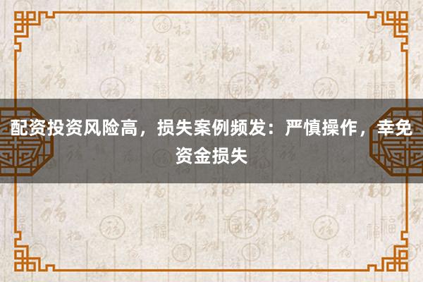 配资投资风险高，损失案例频发：严慎操作，幸免资金损失