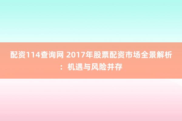 配资114查询网 2017年股票配资市场全景解析：机遇与风险并存