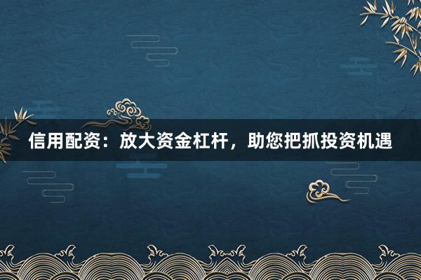 信用配资：放大资金杠杆，助您把抓投资机遇