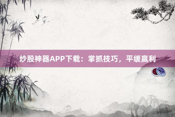 炒股神器APP下载：掌抓技巧，平缓赢利