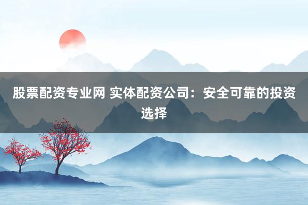股票配资专业网 实体配资公司：安全可靠的投资选择