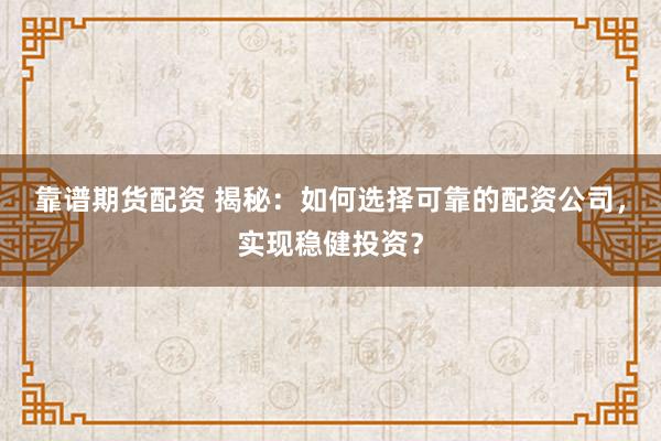 靠谱期货配资 揭秘：如何选择可靠的配资公司，实现稳健投资？
