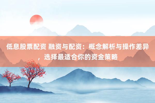 低息股票配资 融资与配资：概念解析与操作差异，选择最适合你的资金策略