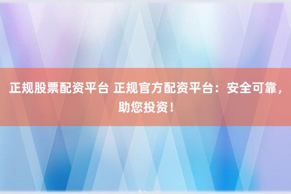 正规股票配资平台 正规官方配资平台：安全可靠，助您投资！