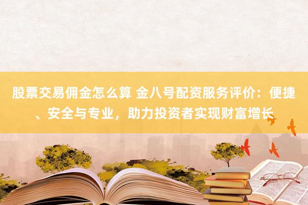 股票交易佣金怎么算 金八号配资服务评价：便捷、安全与专业，助力投资者实现财富增长