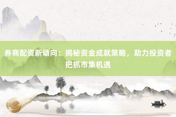 券商配资新动向：揭秘资金成就策略，助力投资者把抓市集机遇