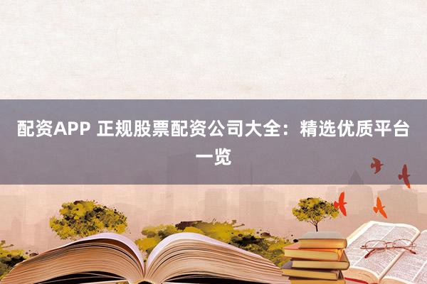 配资APP 正规股票配资公司大全：精选优质平台一览