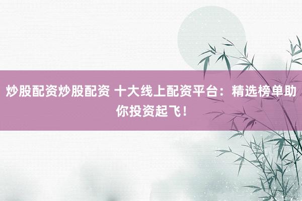 炒股配资炒股配资 十大线上配资平台：精选榜单助你投资起飞！