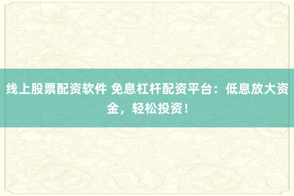 线上股票配资软件 免息杠杆配资平台：低息放大资金，轻松投资！