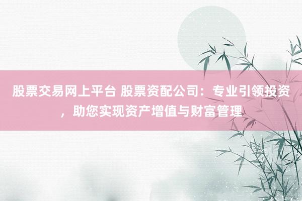 股票交易网上平台 股票资配公司：专业引领投资，助您实现资产增值与财富管理