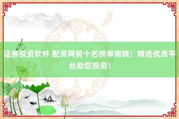 证券投资软件 配资网前十名榜单揭晓：精选优质平台助您投资！