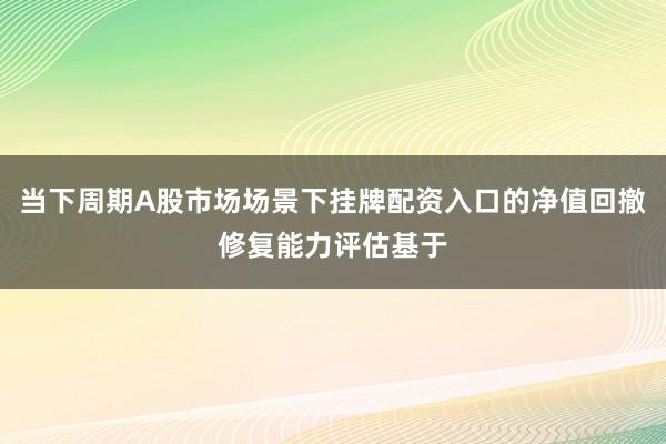 当下周期A股市场场景下挂牌配资入口的净值回撤修复能力评估基于