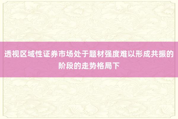 透视区域性证券市场处于题材强度难以形成共振的阶段的走势格局下