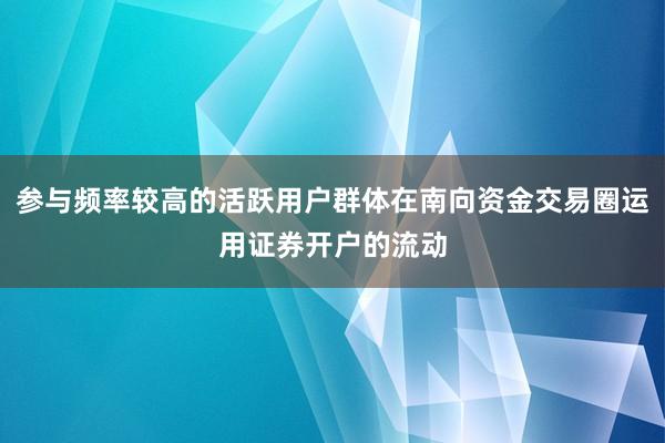 参与频率较高的活跃用户群体在南向资金交易圈运用证券开户的流动
