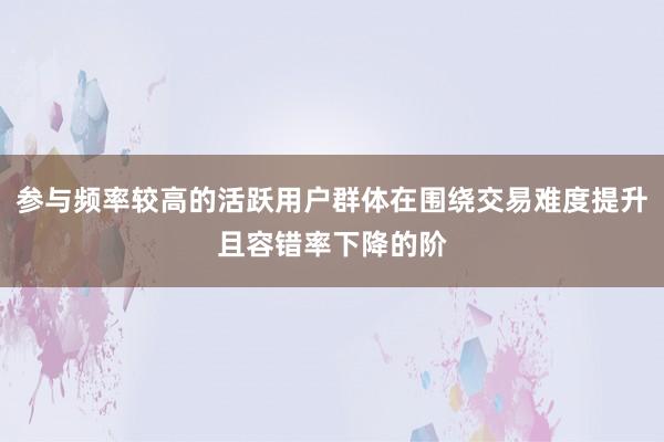 参与频率较高的活跃用户群体在围绕交易难度提升且容错率下降的阶