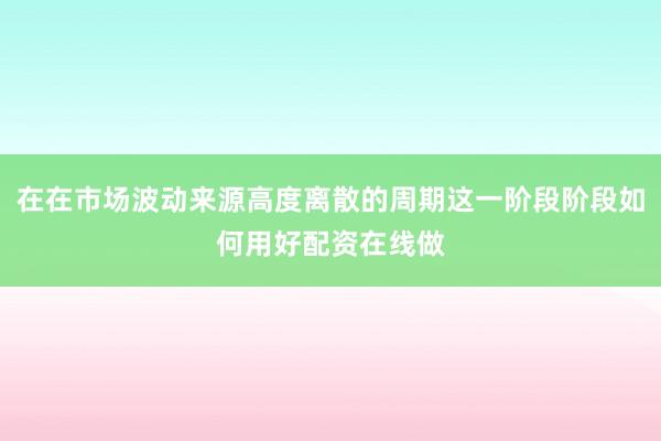 在在市场波动来源高度离散的周期这一阶段阶段如何用好配资在线做